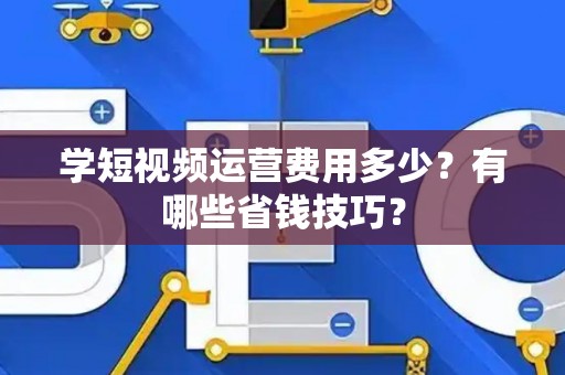 学短视频运营费用多少?有哪些省钱技巧? 学短视频运营费用多少?有哪些省钱技巧?