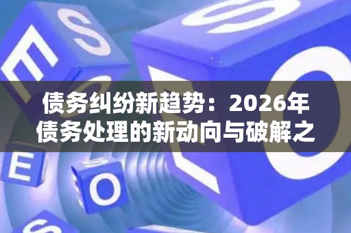 债务纠纷新趋势：2026年债务处理的新动向与破解之道