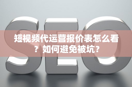 短视频代运营报价表怎么看？如何避免被坑？